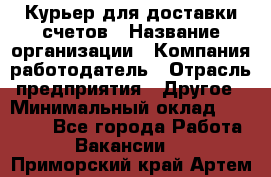 Курьер для доставки счетов › Название организации ­ Компания-работодатель › Отрасль предприятия ­ Другое › Минимальный оклад ­ 20 000 - Все города Работа » Вакансии   . Приморский край,Артем г.